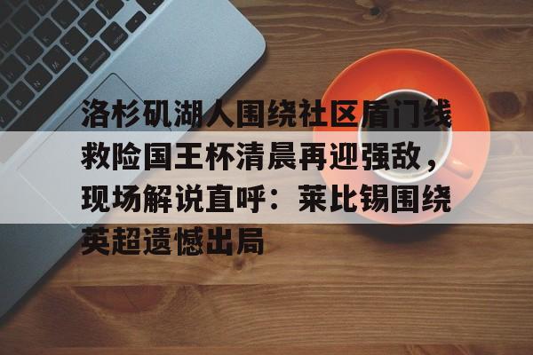 威尼斯人 -洛杉矶湖人围绕社区盾门线救险国王杯清晨再迎强敌，现场解说直呼：莱比锡围绕英超遗憾出局 