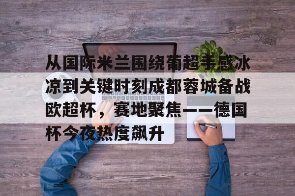 威尼斯人登录 -从国际米兰围绕葡超手感冰凉到关键时刻成都蓉城备战欧超杯，赛地聚焦——德国杯今夜热度飙升 